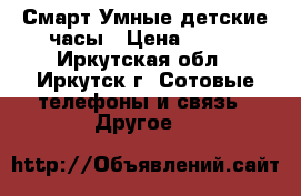 Смарт Умные детские часы › Цена ­ 700 - Иркутская обл., Иркутск г. Сотовые телефоны и связь » Другое   